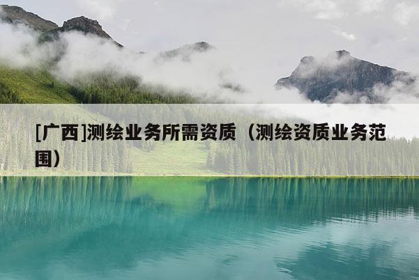 [广西]测绘业务所需资质（测绘资质业务范围）