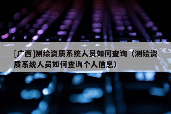 [广西]测绘资质系统人员如何查询（测绘资质系统人员如何查询个人信息）
