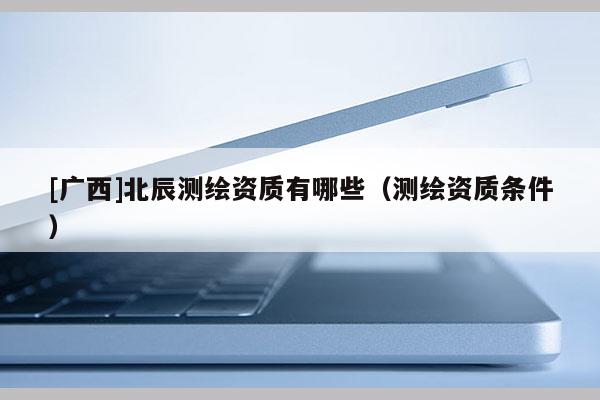 [广西]北辰测绘资质有哪些（测绘资质条件）