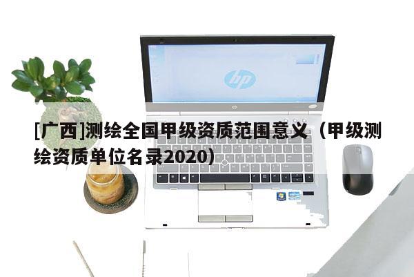 [广西]测绘全国甲级资质范围意义（甲级测绘资质单位名录2020）