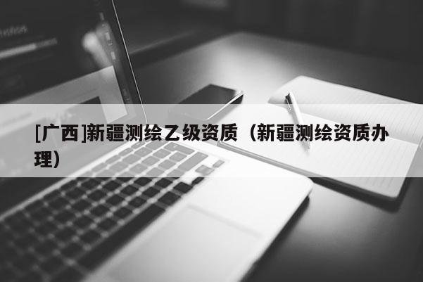 [广西]新疆测绘乙级资质（新疆测绘资质办理）
