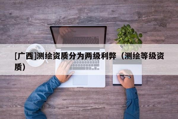 [广西]测绘资质分为两级利弊（测绘等级资质）