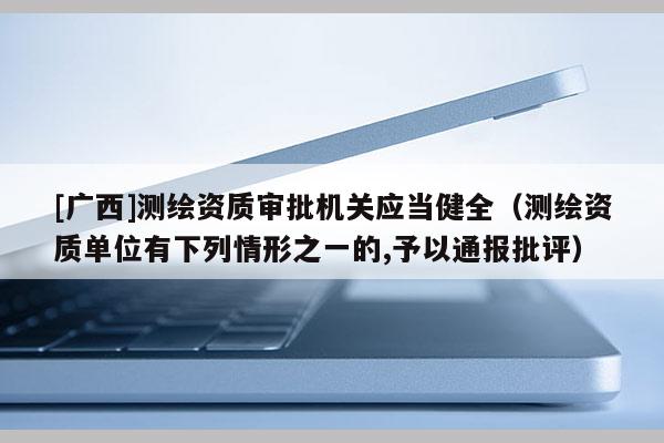 [广西]测绘资质审批机关应当健全（测绘资质单位有下列情形之一的,予以通报批评）