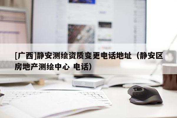 [广西]静安测绘资质变更电话地址（静安区房地产测绘中心 电话）