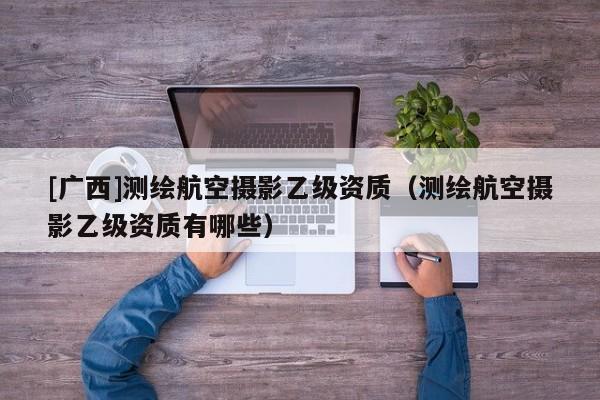 [广西]测绘航空摄影乙级资质（测绘航空摄影乙级资质有哪些）