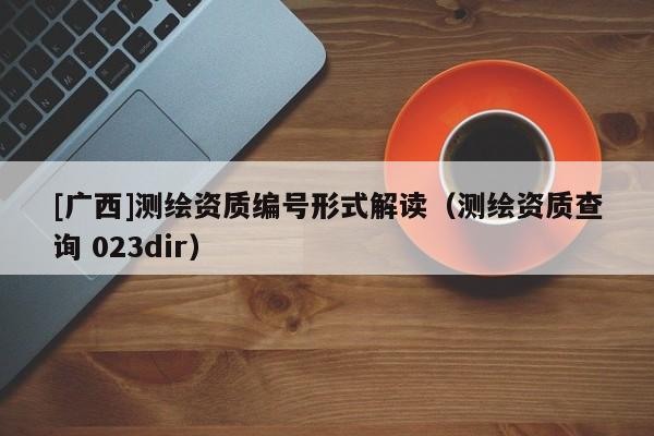 [广西]测绘资质编号形式解读（测绘资质查询 023dir）