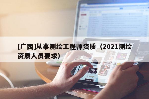 [广西]从事测绘工程师资质（2021测绘资质人员要求）