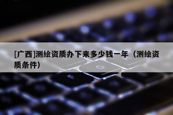 [广西]测绘资质办下来多少钱一年（测绘资质条件）
