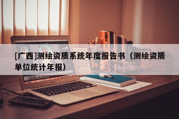 [广西]测绘资质系统年度报告书（测绘资质单位统计年报）