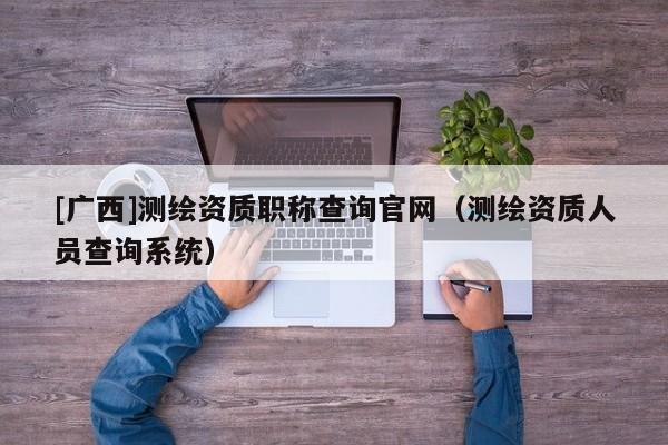 [广西]测绘资质职称查询官网（测绘资质人员查询系统）