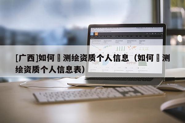 [广西]如何査测绘资质个人信息（如何査测绘资质个人信息表）