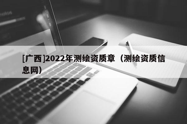 [广西]2022年测绘资质章（测绘资质信息网）