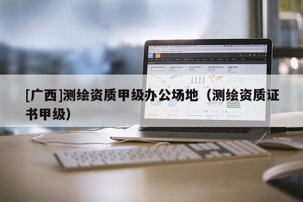 [广西]测绘资质甲级办公场地（测绘资质证书甲级）