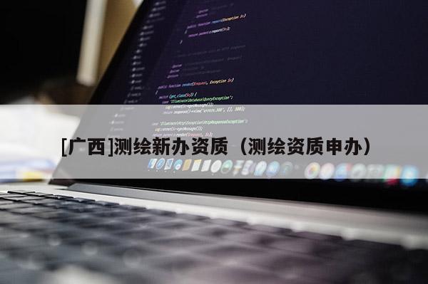 [广西]测绘新办资质（测绘资质申办）