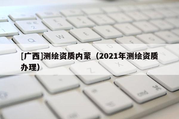 [广西]测绘资质内蒙（2021年测绘资质办理）
