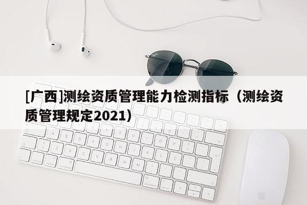 [广西]测绘资质管理能力检测指标（测绘资质管理规定2021）
