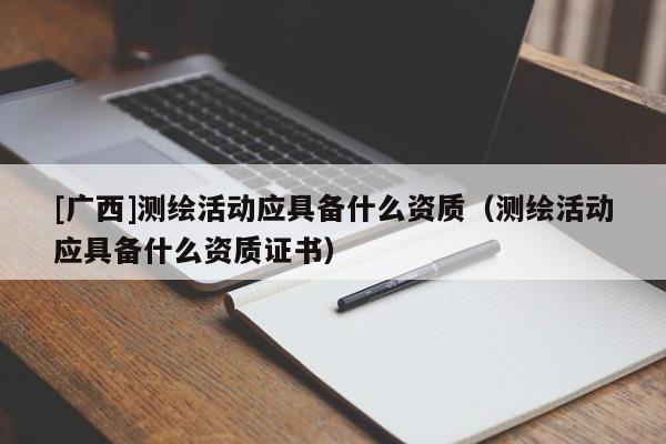 [广西]测绘活动应具备什么资质（测绘活动应具备什么资质证书）