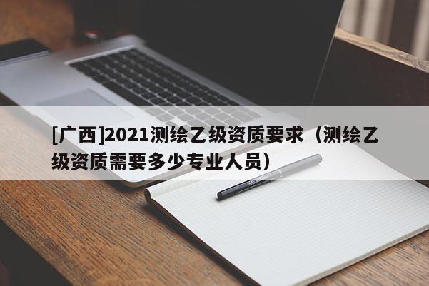 [广西]2021测绘乙级资质要求（测绘乙级资质需要多少专业人员）