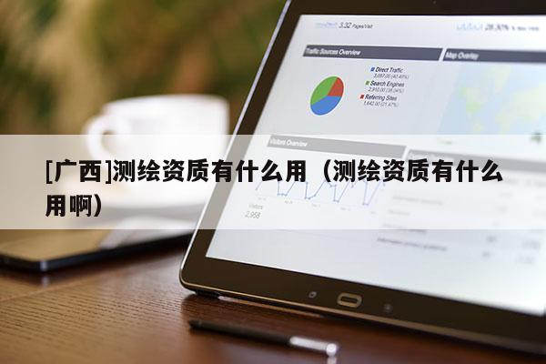 [广西]测绘资质有什么用（测绘资质有什么用啊）