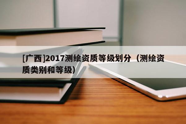 [广西]2017测绘资质等级划分（测绘资质类别和等级）