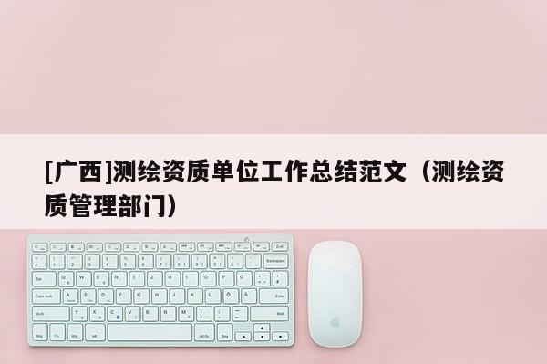 [广西]测绘资质单位工作总结范文（测绘资质管理部门）