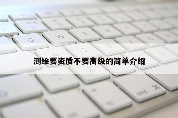 测绘要资质不要高级的简单介绍