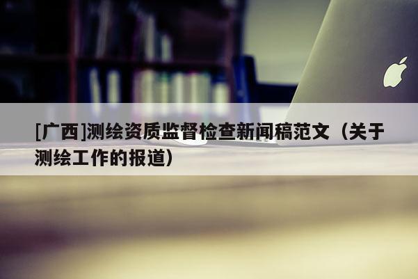 [广西]测绘资质监督检查新闻稿范文（关于测绘工作的报道）