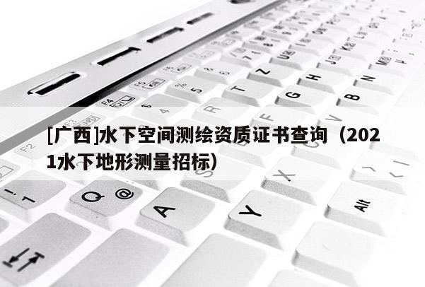 [广西]水下空间测绘资质证书查询（2021水下地形测量招标）