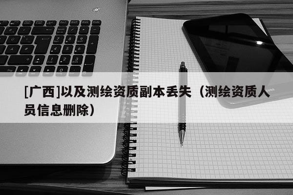 [广西]以及测绘资质副本丢失（测绘资质人员信息删除）