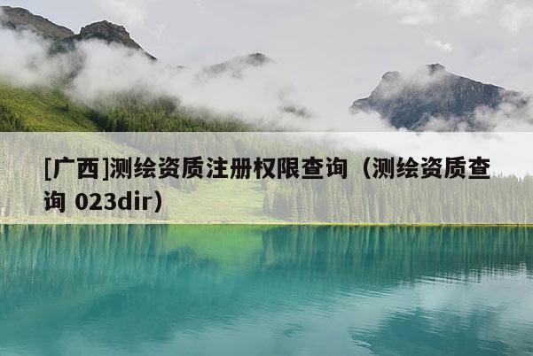[广西]测绘资质注册权限查询（测绘资质查询 023dir）