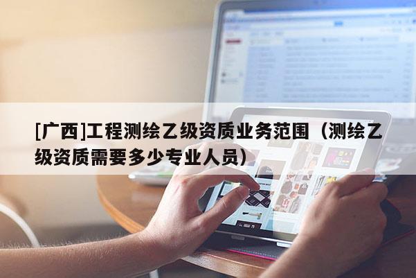 [广西]工程测绘乙级资质业务范围（测绘乙级资质需要多少专业人员）