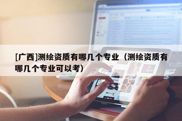 [广西]测绘资质有哪几个专业（测绘资质有哪几个专业可以考）