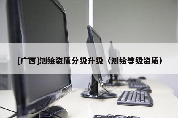 [广西]测绘资质分级升级（测绘等级资质）