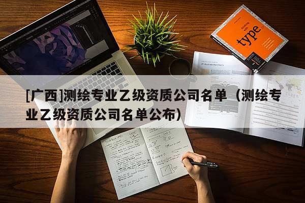 [广西]测绘专业乙级资质公司名单（测绘专业乙级资质公司名单公布）