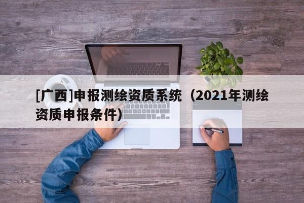 [广西]申报测绘资质系统（2021年测绘资质申报条件）