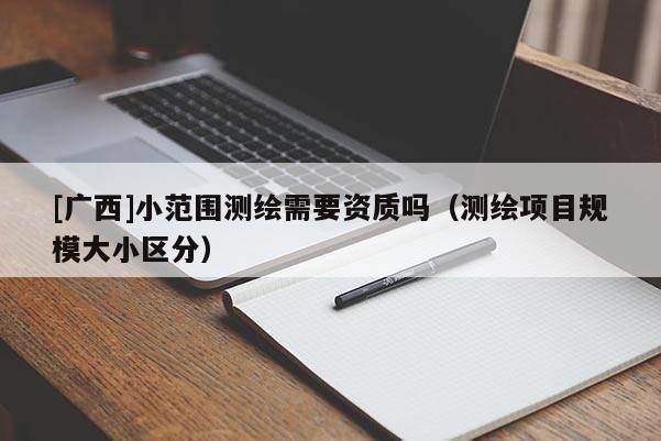 [广西]小范围测绘需要资质吗（测绘项目规模大小区分）