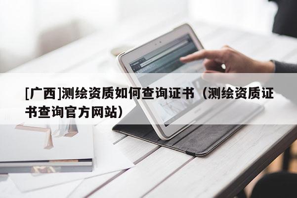 [广西]测绘资质如何查询证书（测绘资质证书查询官方网站）
