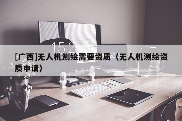[广西]无人机测绘需要资质（无人机测绘资质申请）