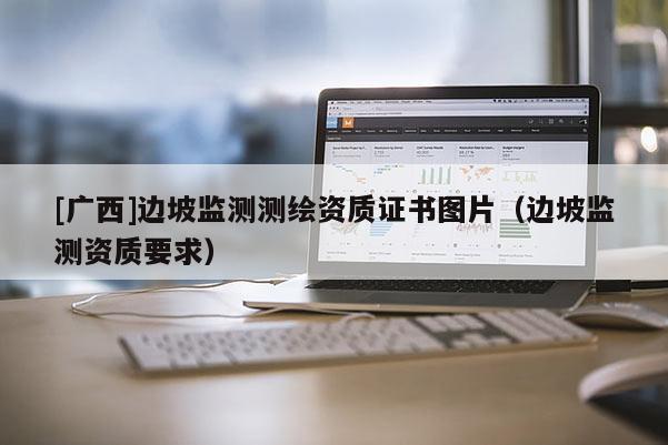 [广西]边坡监测测绘资质证书图片（边坡监测资质要求）