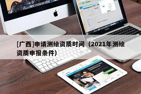 [广西]申请测绘资质时间（2021年测绘资质申报条件）