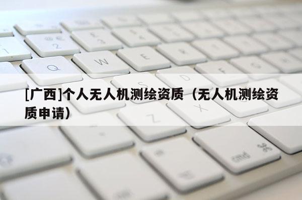 [广西]个人无人机测绘资质（无人机测绘资质申请）