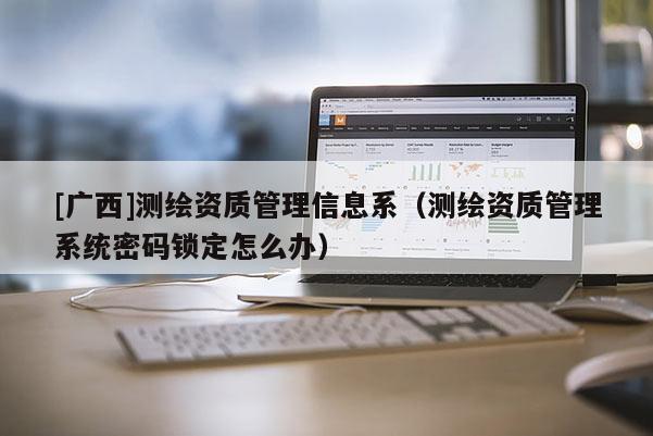[广西]测绘资质管理信息系（测绘资质管理系统密码锁定怎么办）
