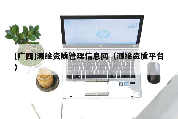 [广西]测绘资质管理信息网（测绘资质平台）