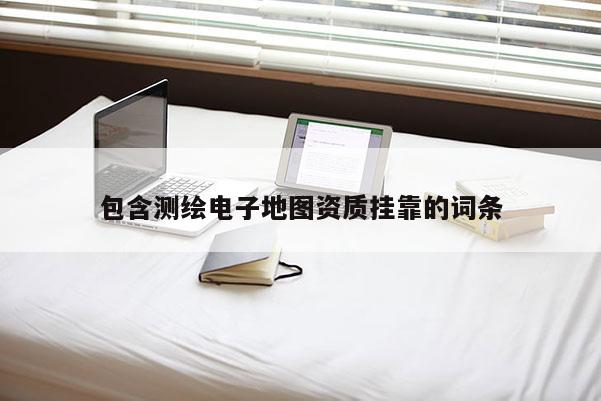 包含测绘电子地图资质挂靠的词条