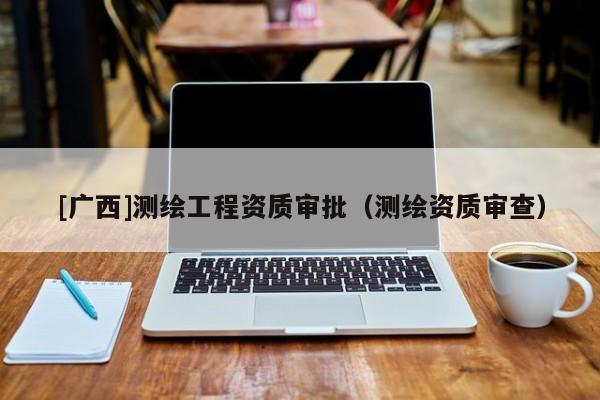 [广西]测绘工程资质审批（测绘资质审查）