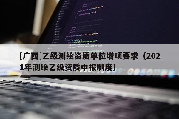 [广西]乙级测绘资质单位增项要求（2021年测绘乙级资质申报制度）