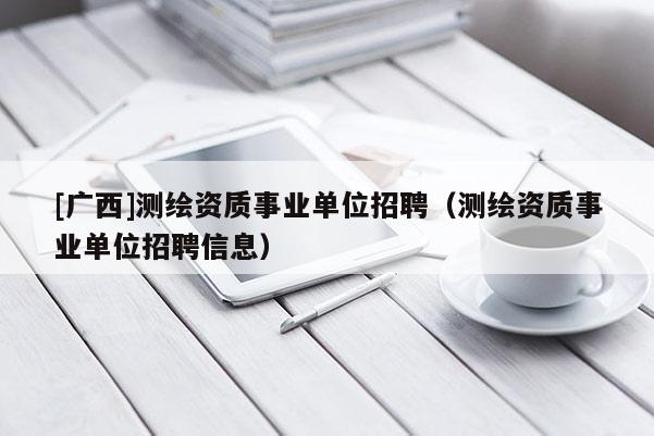 [广西]测绘资质事业单位招聘（测绘资质事业单位招聘信息）