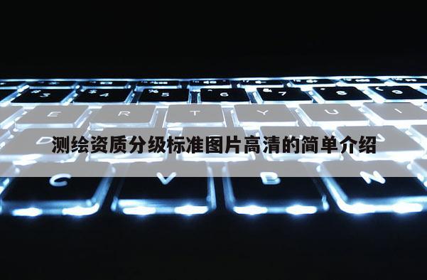 测绘资质分级标准图片高清的简单介绍