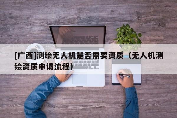 [广西]测绘无人机是否需要资质（无人机测绘资质申请流程）
