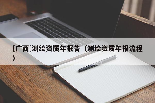[广西]测绘资质年报告（测绘资质年报流程）